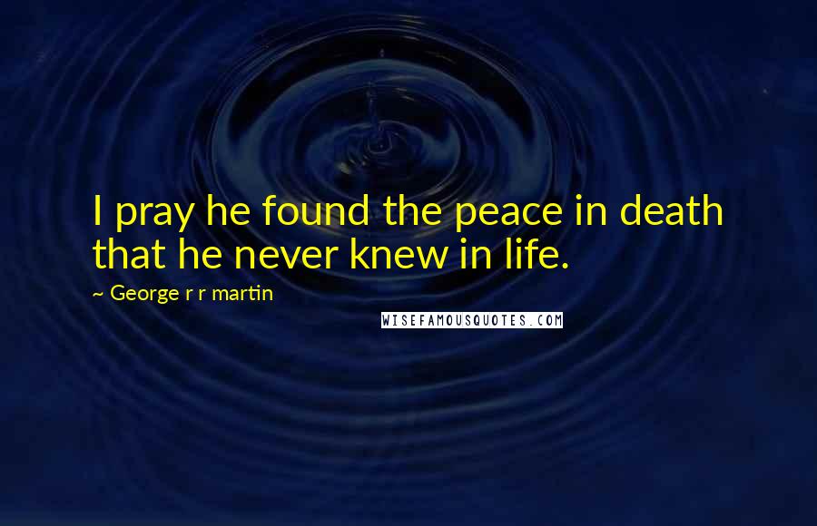 George R R Martin Quotes: I pray he found the peace in death that he never knew in life.
