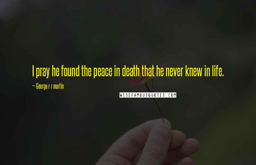 George R R Martin Quotes: I pray he found the peace in death that he never knew in life.