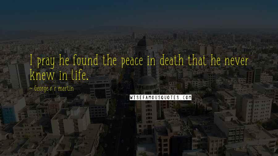 George R R Martin Quotes: I pray he found the peace in death that he never knew in life.