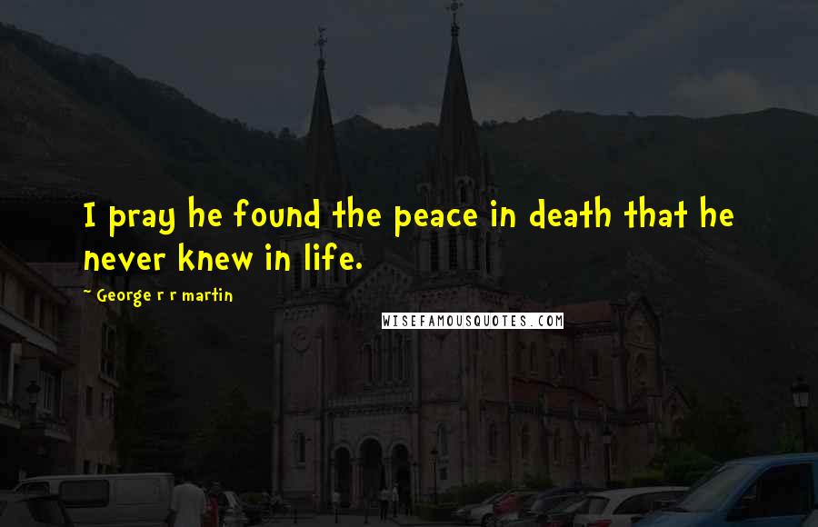 George R R Martin Quotes: I pray he found the peace in death that he never knew in life.