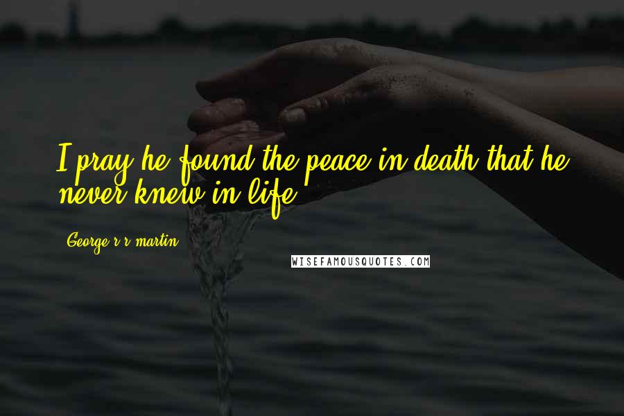 George R R Martin Quotes: I pray he found the peace in death that he never knew in life.