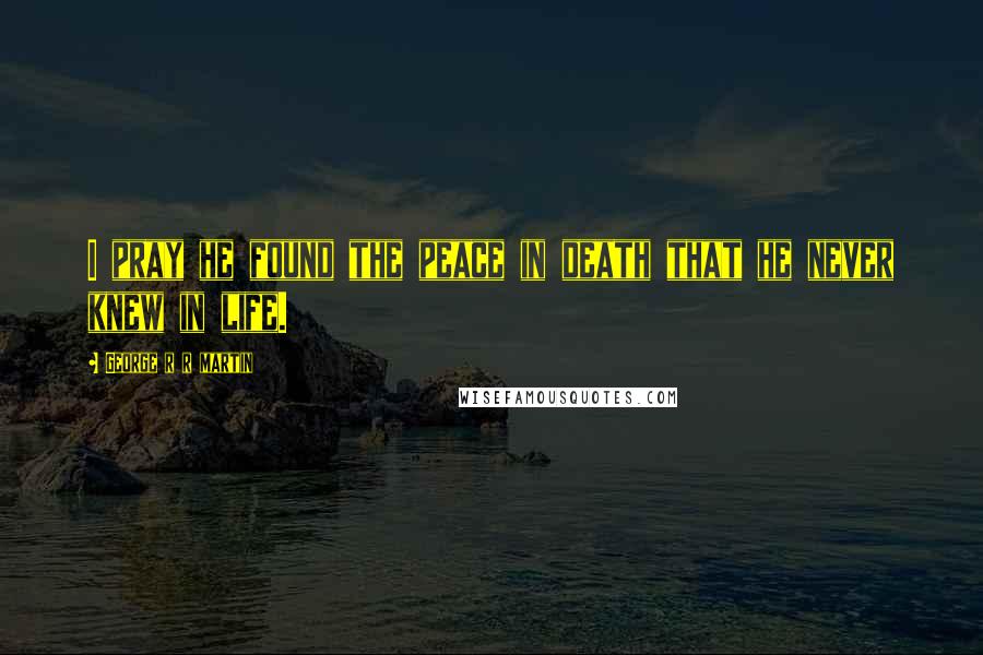 George R R Martin Quotes: I pray he found the peace in death that he never knew in life.
