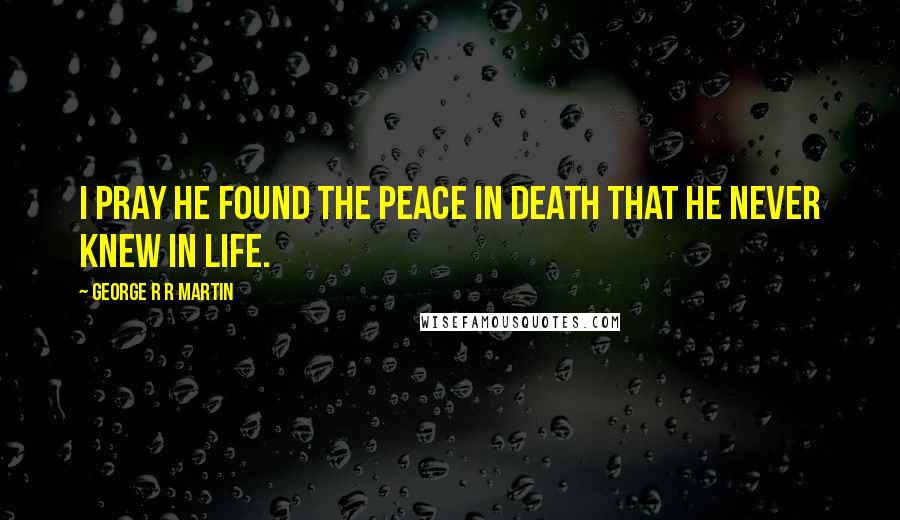 George R R Martin Quotes: I pray he found the peace in death that he never knew in life.