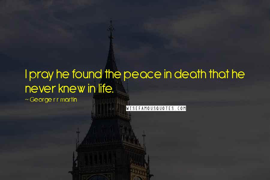 George R R Martin Quotes: I pray he found the peace in death that he never knew in life.
