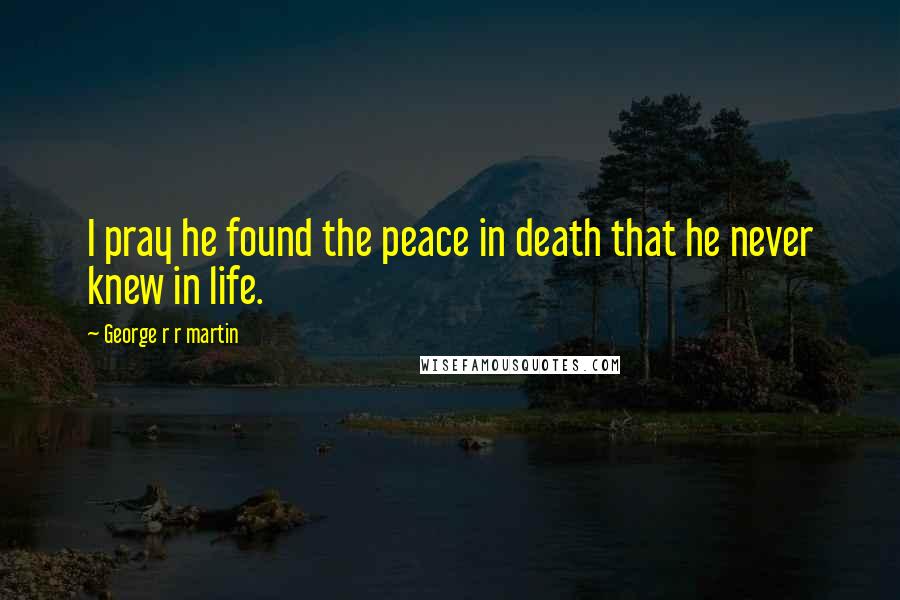 George R R Martin Quotes: I pray he found the peace in death that he never knew in life.
