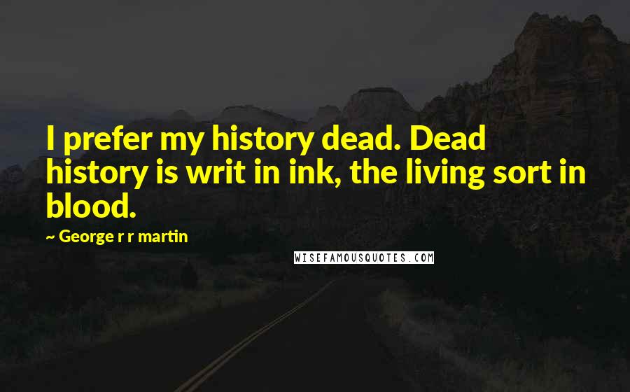 George R R Martin Quotes: I prefer my history dead. Dead history is writ in ink, the living sort in blood.