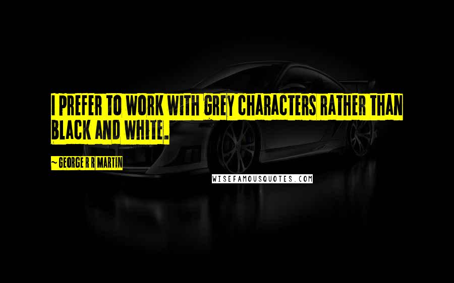 George R R Martin Quotes: I prefer to work with grey characters rather than black and white.