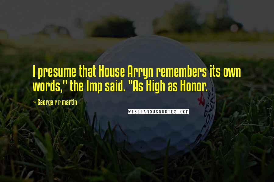 George R R Martin Quotes: I presume that House Arryn remembers its own words," the Imp said. "As High as Honor.