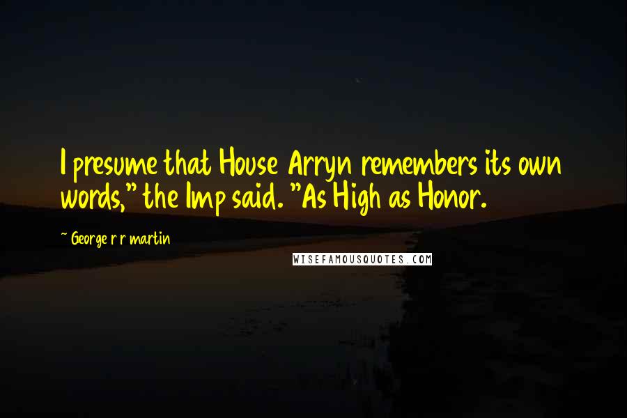 George R R Martin Quotes: I presume that House Arryn remembers its own words," the Imp said. "As High as Honor.