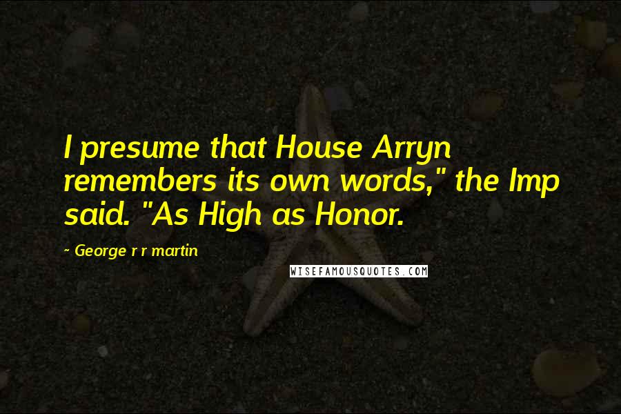 George R R Martin Quotes: I presume that House Arryn remembers its own words," the Imp said. "As High as Honor.