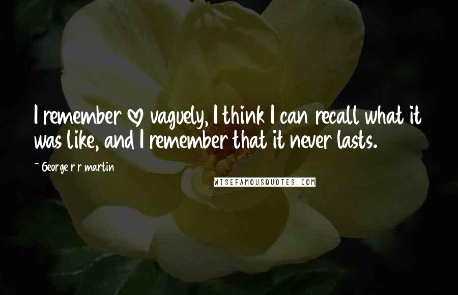 George R R Martin Quotes: I remember love vaguely, I think I can recall what it was like, and I remember that it never lasts.