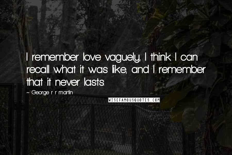 George R R Martin Quotes: I remember love vaguely, I think I can recall what it was like, and I remember that it never lasts.