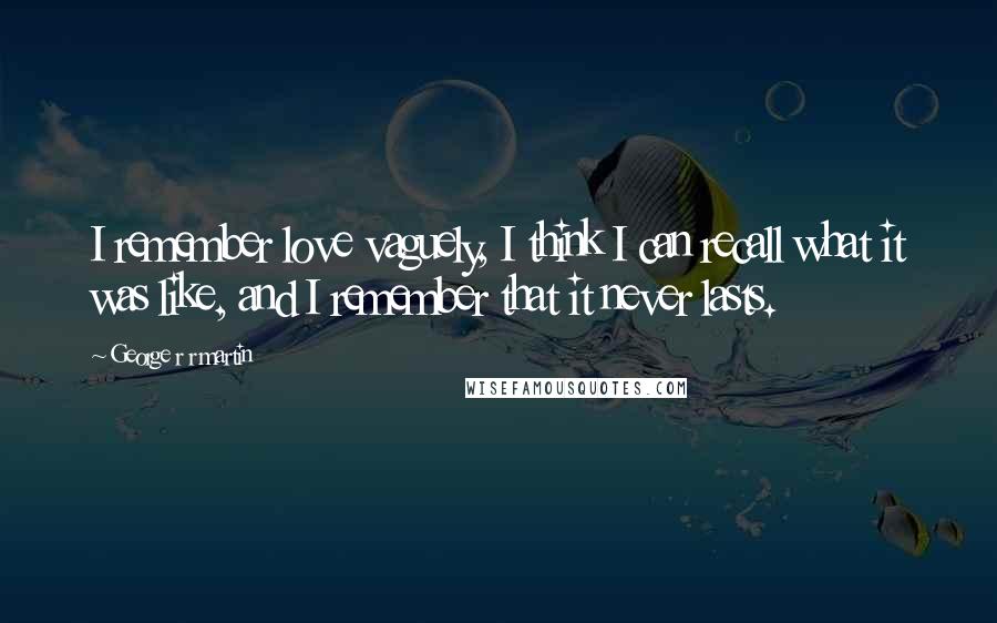 George R R Martin Quotes: I remember love vaguely, I think I can recall what it was like, and I remember that it never lasts.