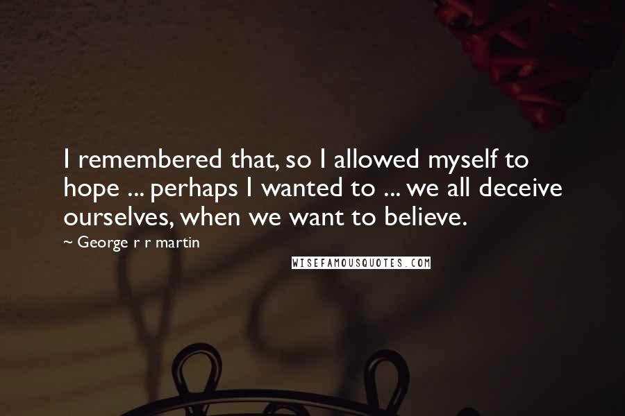 George R R Martin Quotes: I remembered that, so I allowed myself to hope ... perhaps I wanted to ... we all deceive ourselves, when we want to believe.