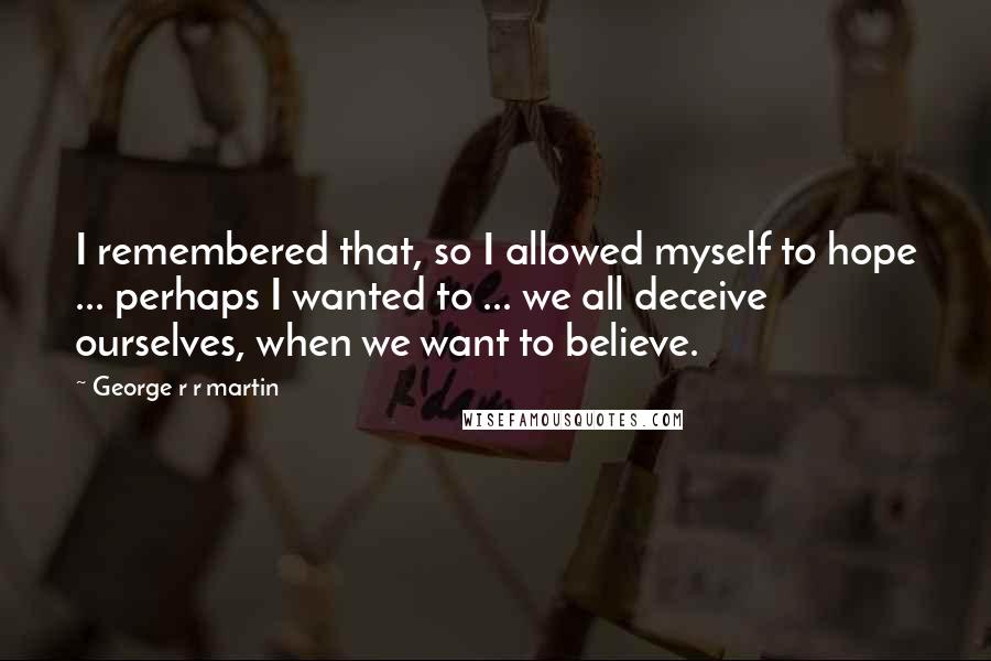 George R R Martin Quotes: I remembered that, so I allowed myself to hope ... perhaps I wanted to ... we all deceive ourselves, when we want to believe.