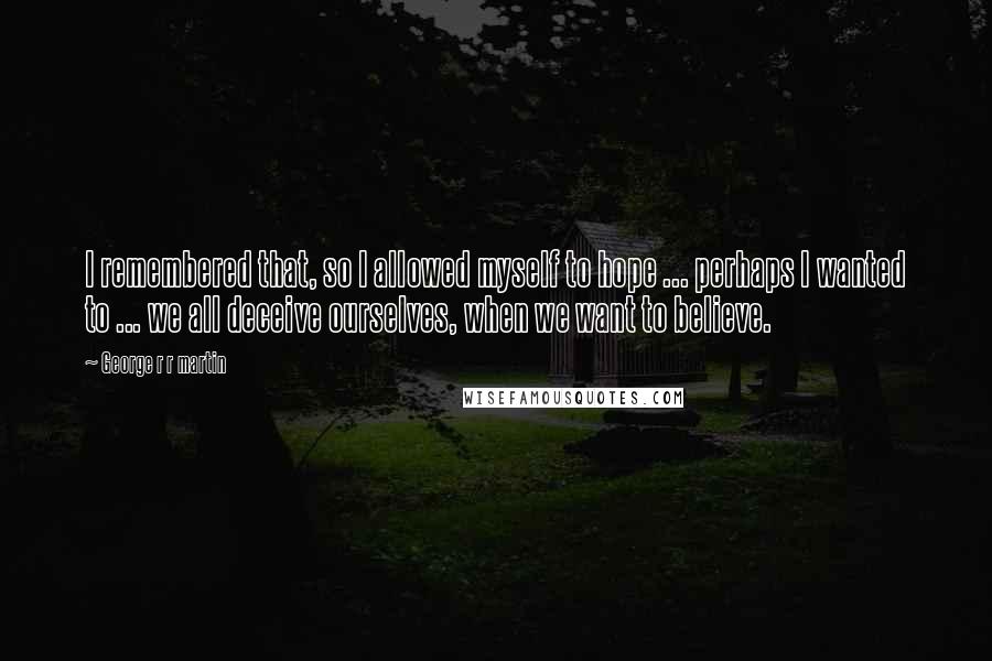 George R R Martin Quotes: I remembered that, so I allowed myself to hope ... perhaps I wanted to ... we all deceive ourselves, when we want to believe.