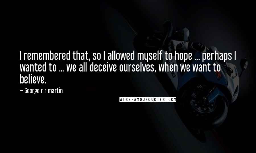 George R R Martin Quotes: I remembered that, so I allowed myself to hope ... perhaps I wanted to ... we all deceive ourselves, when we want to believe.