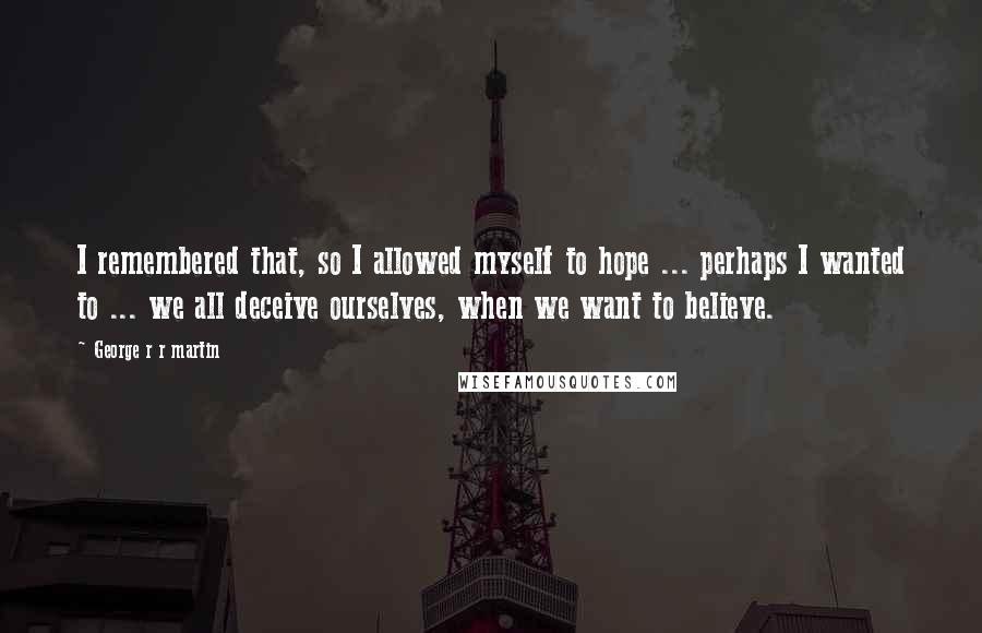 George R R Martin Quotes: I remembered that, so I allowed myself to hope ... perhaps I wanted to ... we all deceive ourselves, when we want to believe.