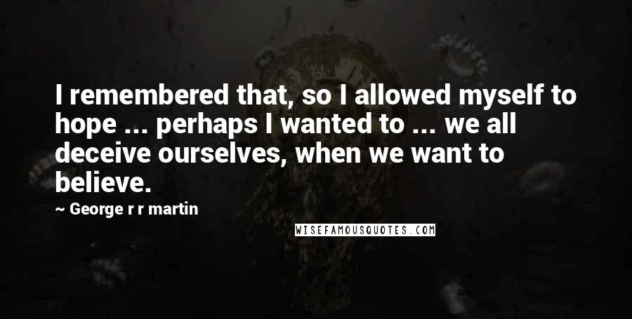 George R R Martin Quotes: I remembered that, so I allowed myself to hope ... perhaps I wanted to ... we all deceive ourselves, when we want to believe.