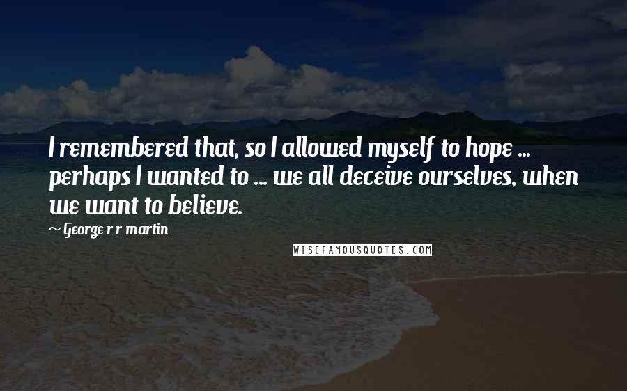George R R Martin Quotes: I remembered that, so I allowed myself to hope ... perhaps I wanted to ... we all deceive ourselves, when we want to believe.