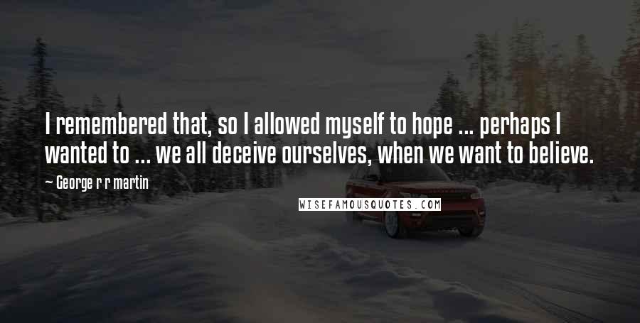George R R Martin Quotes: I remembered that, so I allowed myself to hope ... perhaps I wanted to ... we all deceive ourselves, when we want to believe.