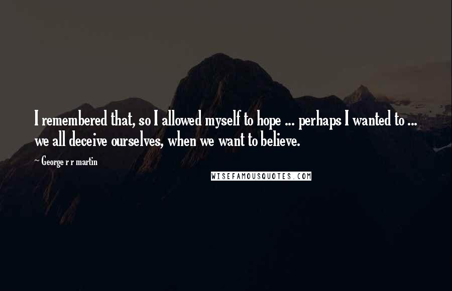 George R R Martin Quotes: I remembered that, so I allowed myself to hope ... perhaps I wanted to ... we all deceive ourselves, when we want to believe.