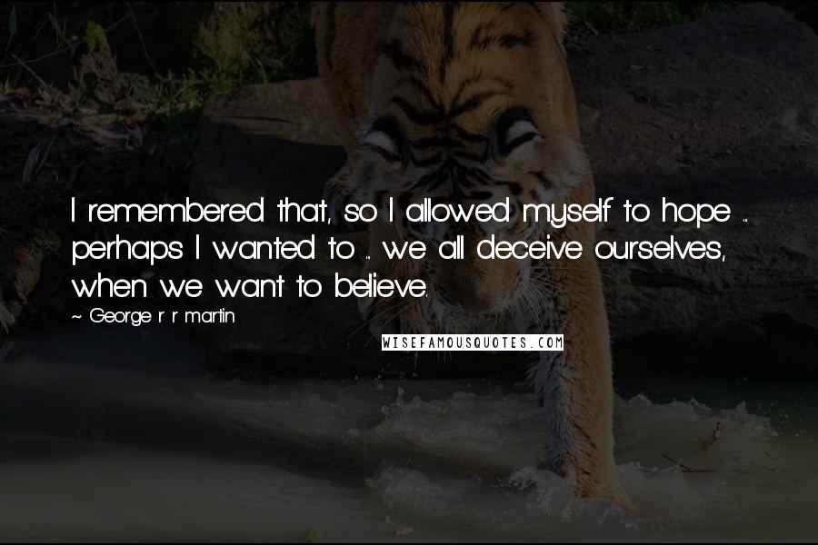 George R R Martin Quotes: I remembered that, so I allowed myself to hope ... perhaps I wanted to ... we all deceive ourselves, when we want to believe.