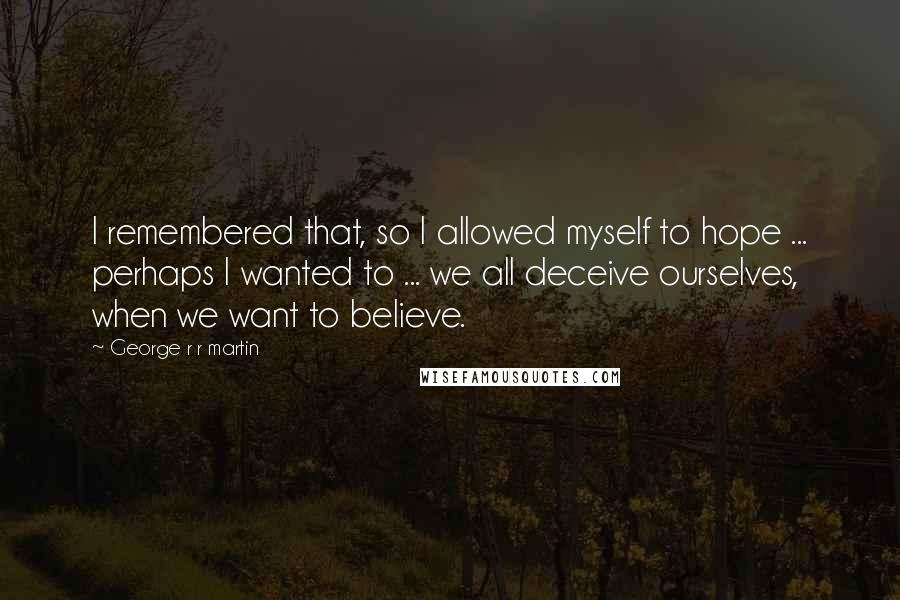 George R R Martin Quotes: I remembered that, so I allowed myself to hope ... perhaps I wanted to ... we all deceive ourselves, when we want to believe.