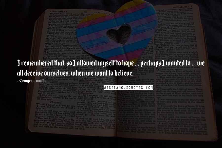George R R Martin Quotes: I remembered that, so I allowed myself to hope ... perhaps I wanted to ... we all deceive ourselves, when we want to believe.