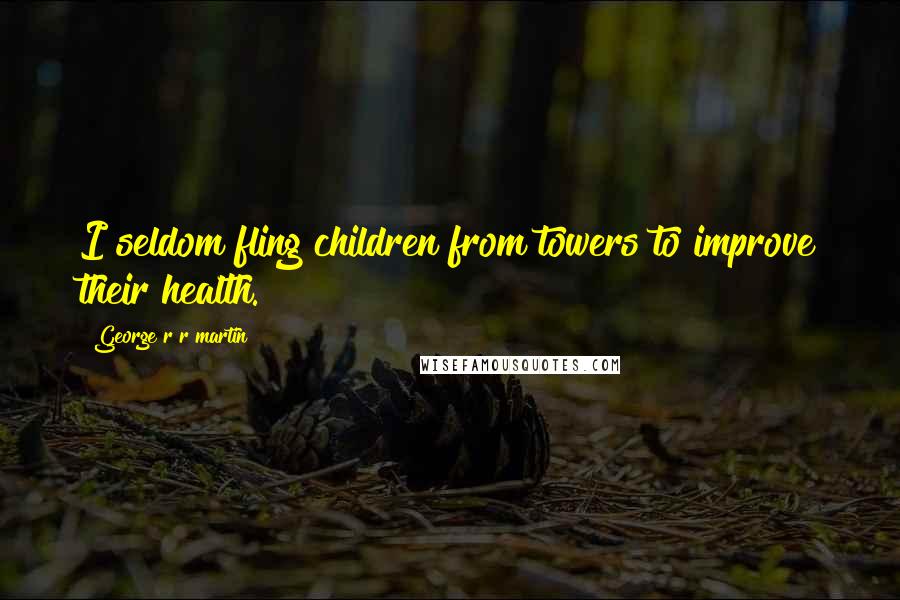 George R R Martin Quotes: I seldom fling children from towers to improve their health.