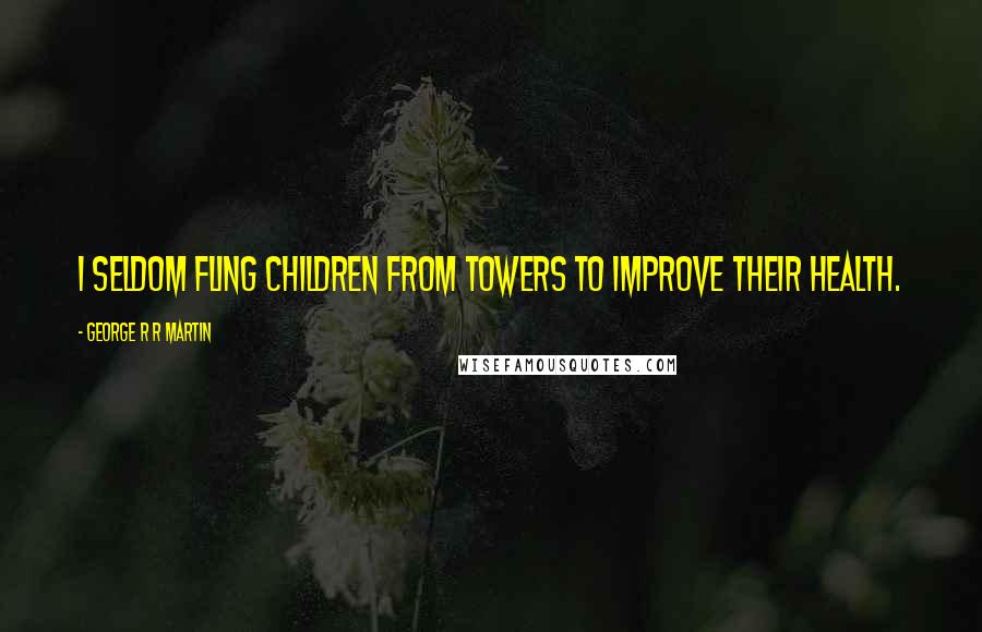 George R R Martin Quotes: I seldom fling children from towers to improve their health.