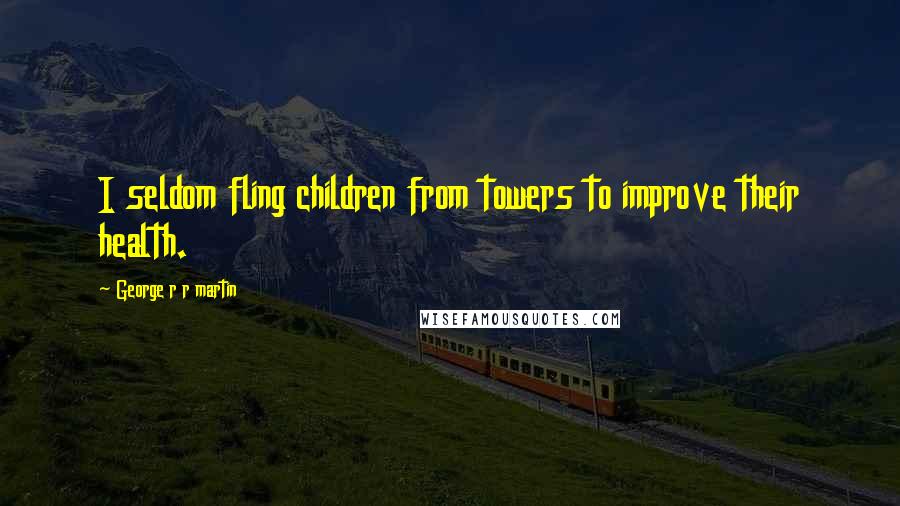 George R R Martin Quotes: I seldom fling children from towers to improve their health.