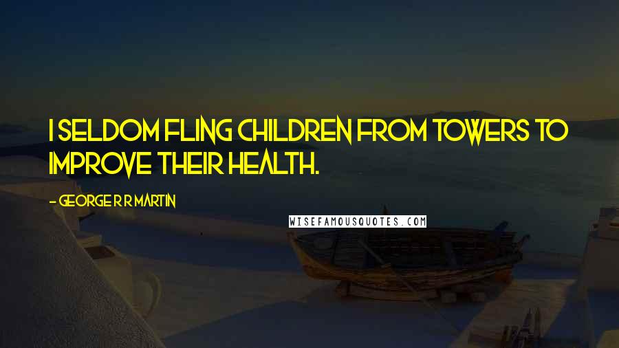 George R R Martin Quotes: I seldom fling children from towers to improve their health.