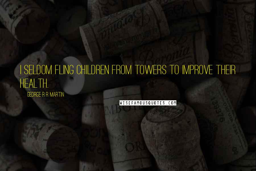 George R R Martin Quotes: I seldom fling children from towers to improve their health.