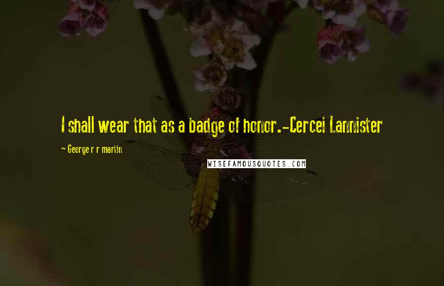 George R R Martin Quotes: I shall wear that as a badge of honor.-Cercei Lannister