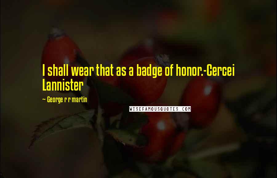 George R R Martin Quotes: I shall wear that as a badge of honor.-Cercei Lannister