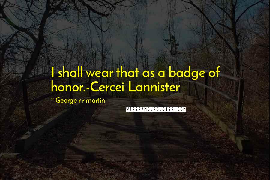 George R R Martin Quotes: I shall wear that as a badge of honor.-Cercei Lannister