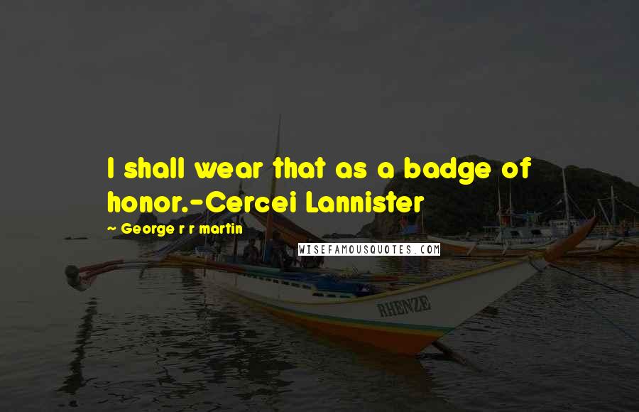 George R R Martin Quotes: I shall wear that as a badge of honor.-Cercei Lannister