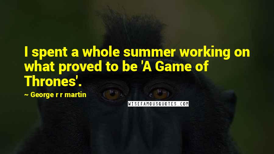 George R R Martin Quotes: I spent a whole summer working on what proved to be 'A Game of Thrones'.