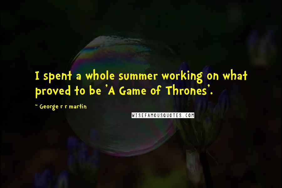 George R R Martin Quotes: I spent a whole summer working on what proved to be 'A Game of Thrones'.