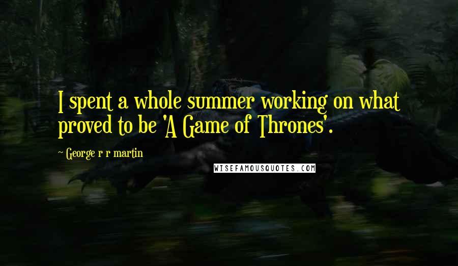 George R R Martin Quotes: I spent a whole summer working on what proved to be 'A Game of Thrones'.