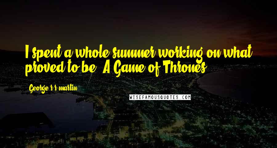 George R R Martin Quotes: I spent a whole summer working on what proved to be 'A Game of Thrones'.