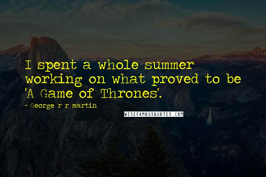 George R R Martin Quotes: I spent a whole summer working on what proved to be 'A Game of Thrones'.