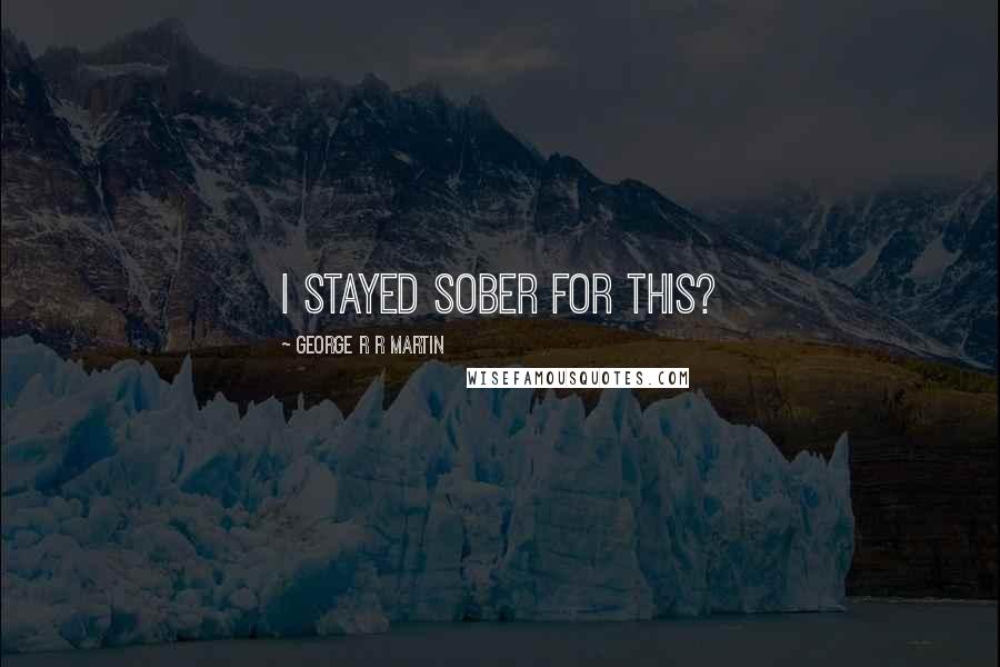 George R R Martin Quotes: I stayed sober for this?