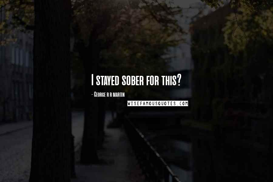 George R R Martin Quotes: I stayed sober for this?