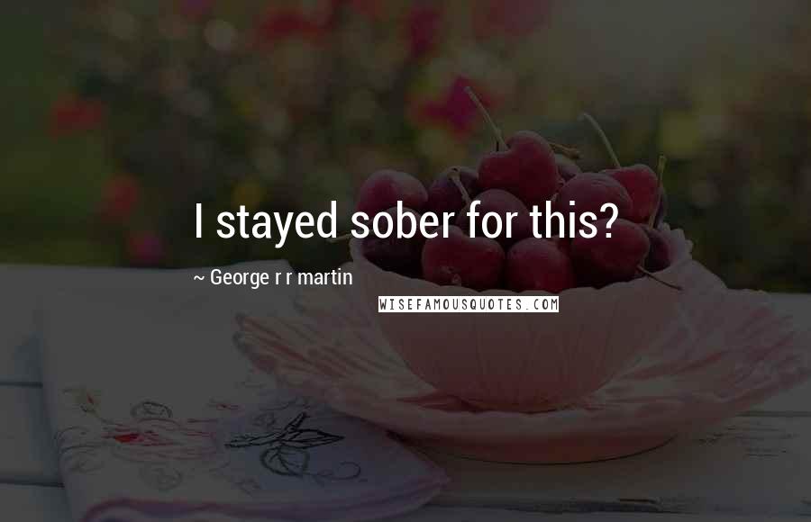 George R R Martin Quotes: I stayed sober for this?