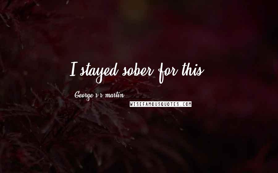 George R R Martin Quotes: I stayed sober for this?