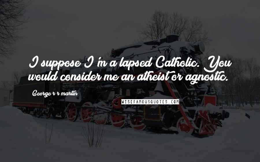 George R R Martin Quotes: I suppose I'm a lapsed Catholic. You would consider me an atheist or agnostic.