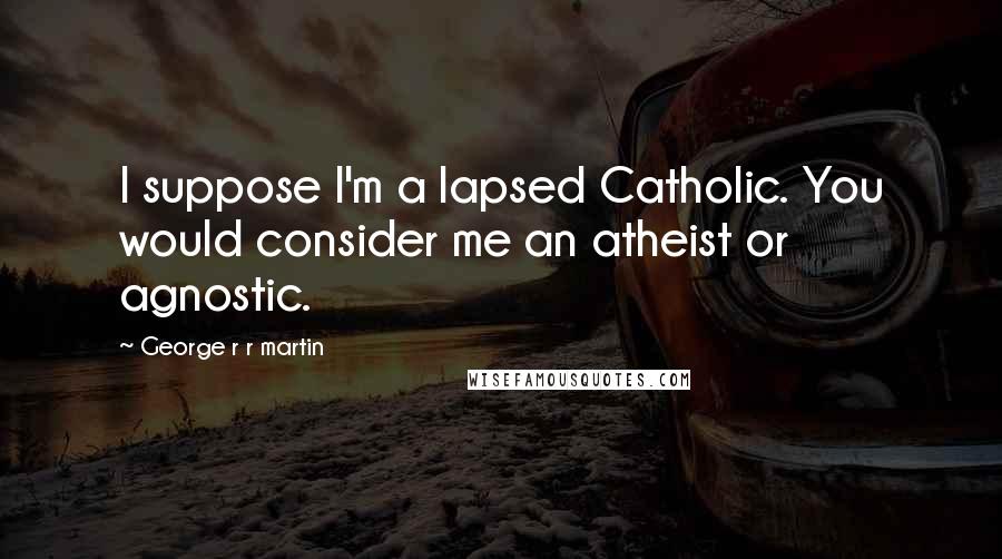 George R R Martin Quotes: I suppose I'm a lapsed Catholic. You would consider me an atheist or agnostic.