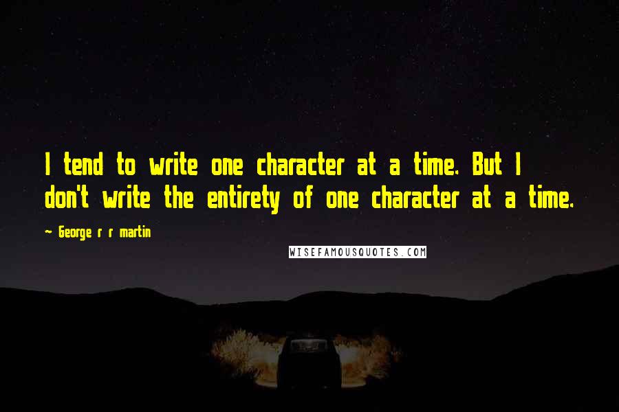 George R R Martin Quotes: I tend to write one character at a time. But I don't write the entirety of one character at a time.